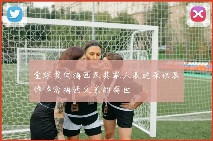金球奖向梅西及其家人表达深切哀悼悼念梅西父亲的离世