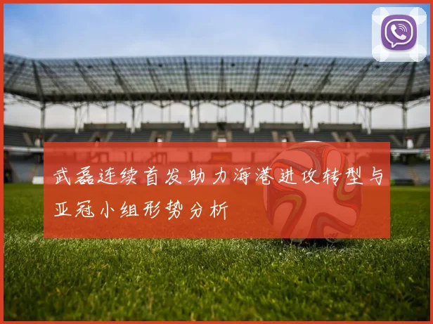 武磊连续首发助力海港进攻转型与亚冠小组形势分析