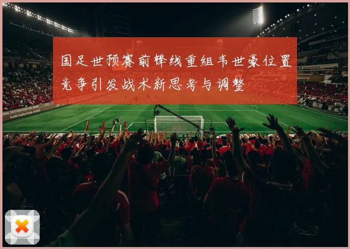 国足世预赛前锋线重组韦世豪位置竞争引发战术新思考与调整