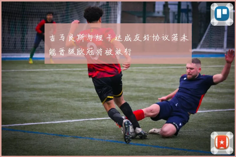 吉马良斯与纽卡达成友好协议若未能晋级欧冠将被放行